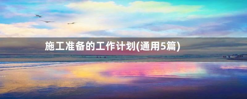 施工准备的工作计划(通用5篇)
