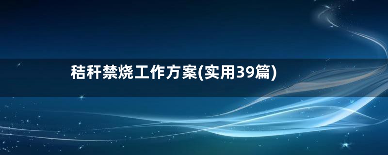 秸秆禁烧工作方案(实用39篇)