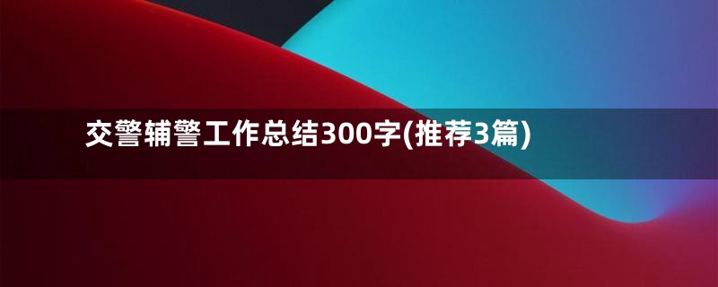 交警辅警工作总结300字(推荐3篇)