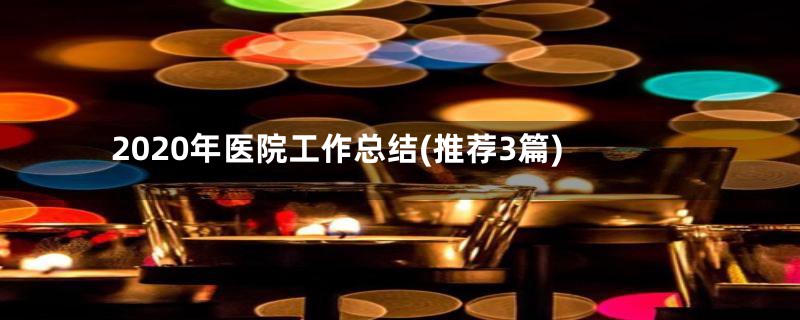 2020年医院工作总结(推荐3篇)