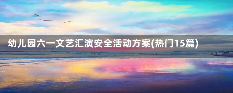 幼儿园六一文艺汇演安全活动方案(热门15篇)