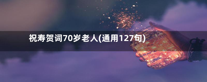 祝寿贺词70岁老人(通用127句)