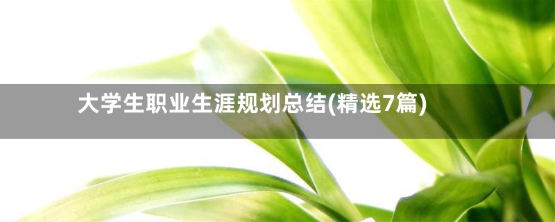大学生职业生涯规划总结(精选7篇)