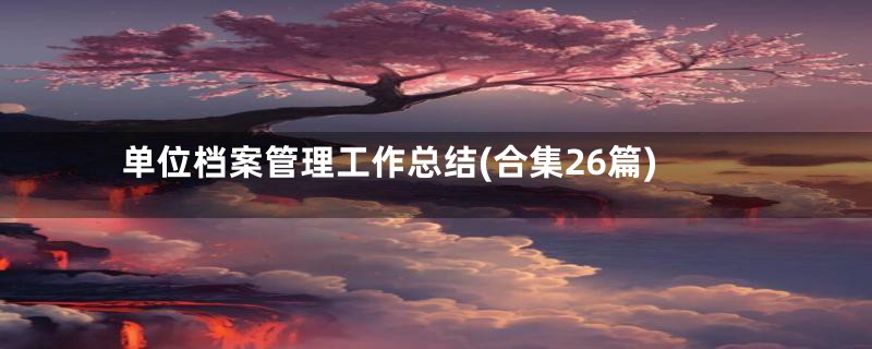 单位档案管理工作总结(合集26篇)