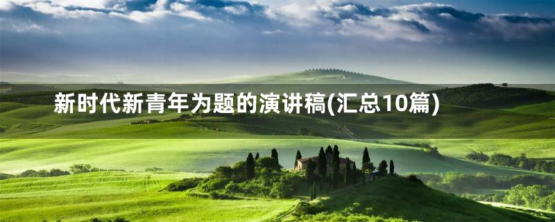 新时代新青年为题的演讲稿(汇总10篇)