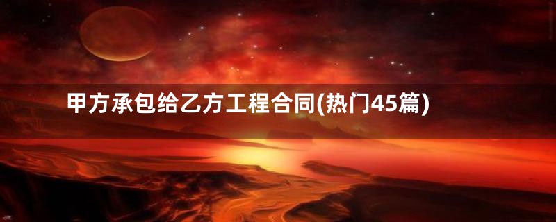 甲方承包给乙方工程合同(热门45篇)