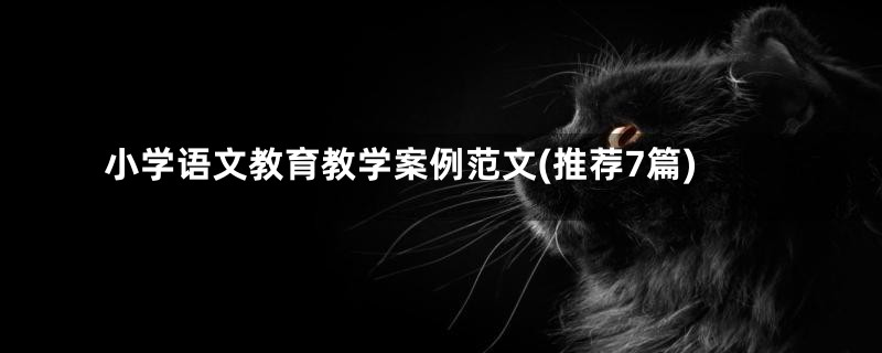 小学语文教育教学案例范文(推荐7篇)