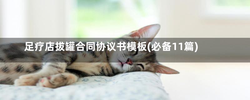 足疗店拔罐合同协议书模板(必备11篇)