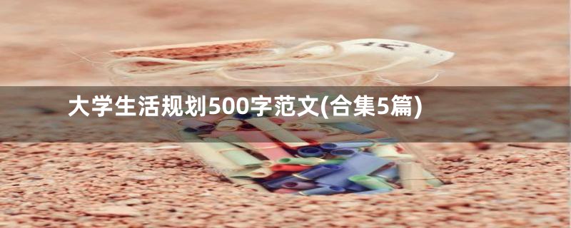 大学生活规划500字范文(合集5篇)