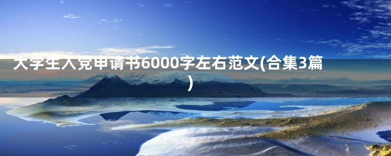 大学生入党申请书6000字左右范文(合集3篇)