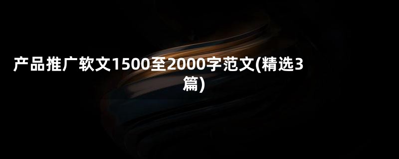 产品推广软文1500至2000字范文(精选3篇)