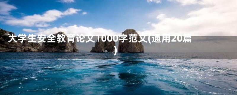 大学生安全教育论文1000字范文(通用20篇)