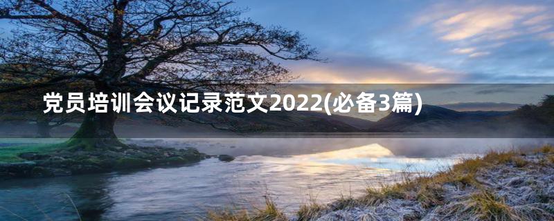 党员培训会议记录范文2022(必备3篇)
