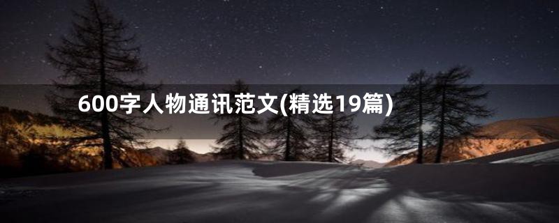 600字人物通讯范文(精选19篇)