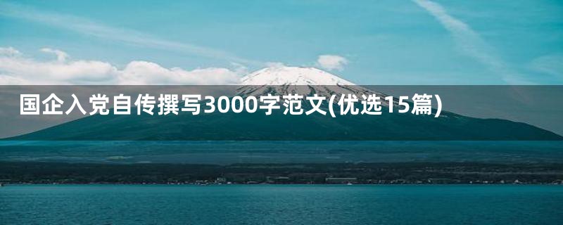 国企入党自传撰写3000字范文(优选15篇)