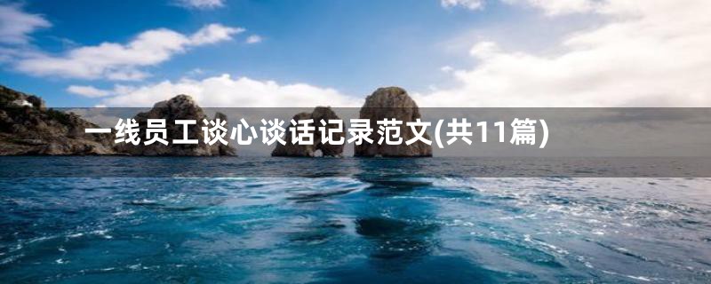 一线员工谈心谈话记录范文(共11篇)