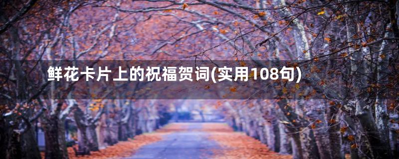 鲜花卡片上的祝福贺词(实用108句)
