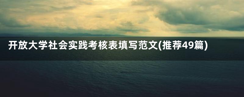 开放大学社会实践考核表填写范文(推荐49篇)