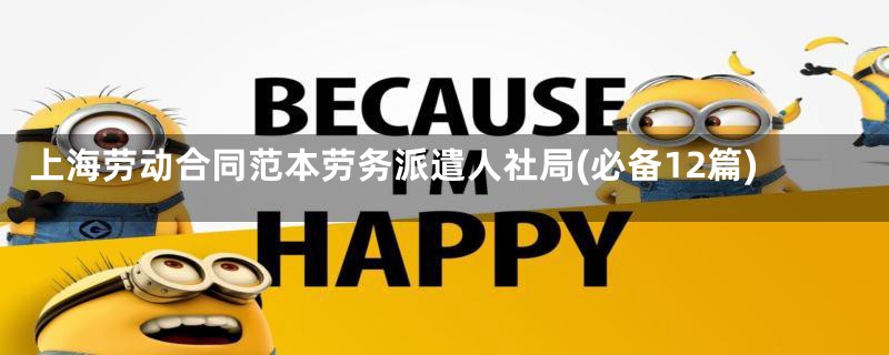 上海劳动合同范本劳务派遣人社局(必备12篇)