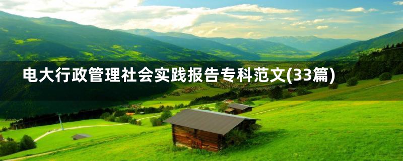 电大行政管理社会实践报告专科范文(33篇)