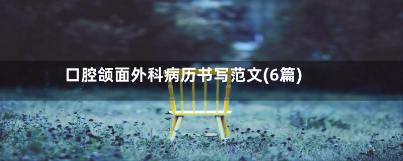口腔颌面外科病历书写范文(6篇)