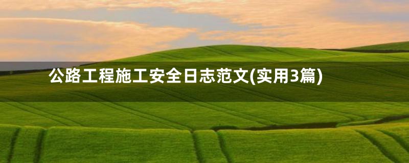 公路工程施工安全日志范文(实用3篇)