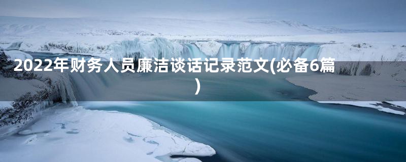 2022年财务人员廉洁谈话记录范文(必备6篇)
