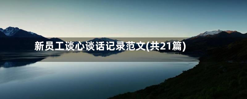 新员工谈心谈话记录范文(共21篇)