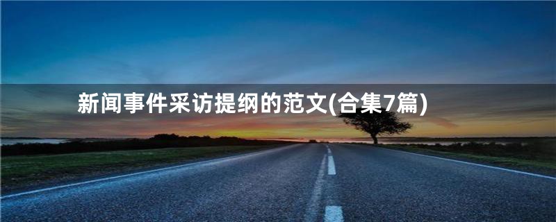 新闻事件采访提纲的范文(合集7篇)