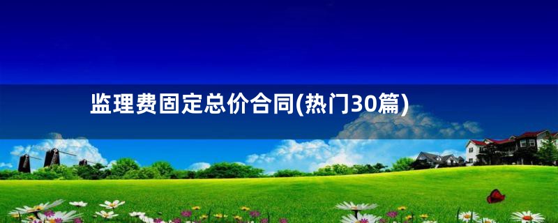 监理费固定总价合同(热门30篇)