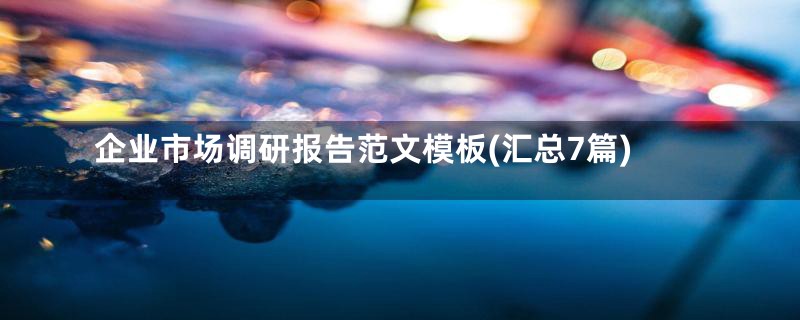 企业市场调研报告范文模板(汇总7篇)
