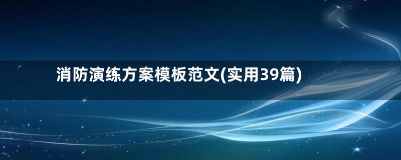 消防演练方案模板范文(实用39篇)