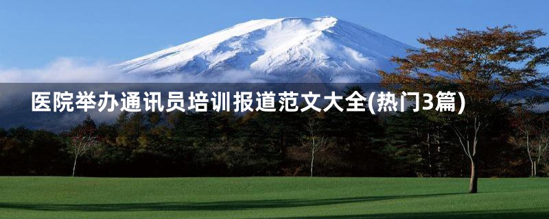 医院举办通讯员培训报道范文大全(热门3篇)