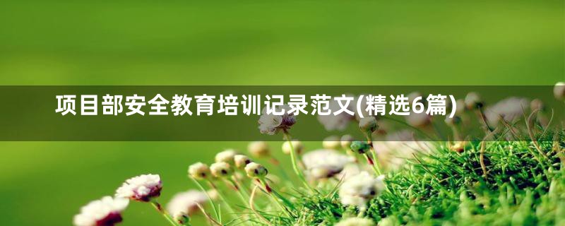 项目部安全教育培训记录范文(精选6篇)