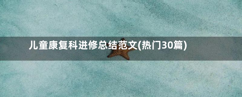 儿童康复科进修总结范文(热门30篇)
