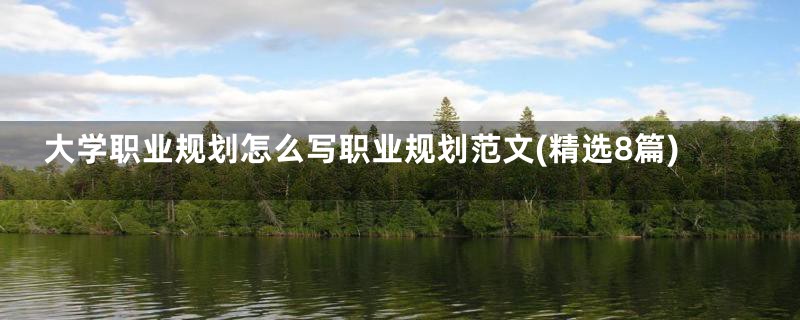 大学职业规划怎么写职业规划范文(精选8篇)