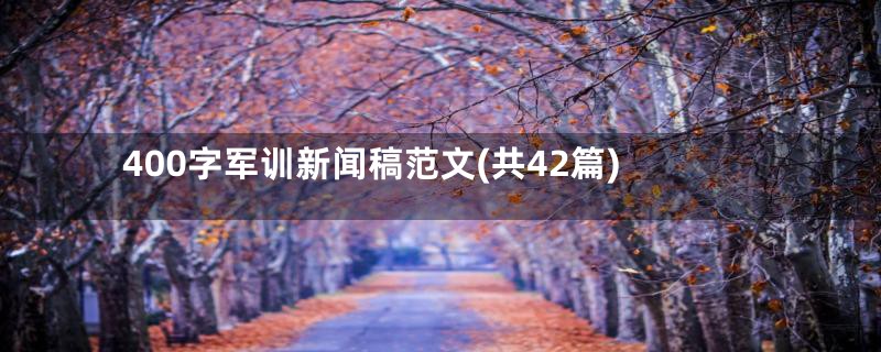 400字军训新闻稿范文(共42篇)