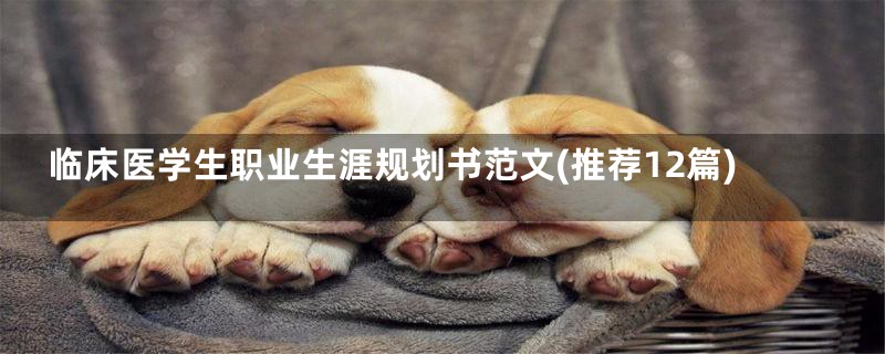 临床医学生职业生涯规划书范文(推荐12篇)