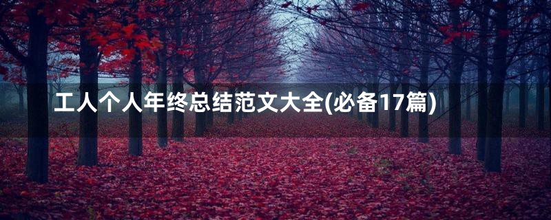 工人个人年终总结范文大全(必备17篇)