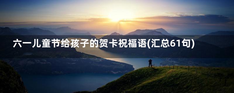 六一儿童节给孩子的贺卡祝福语(汇总61句)