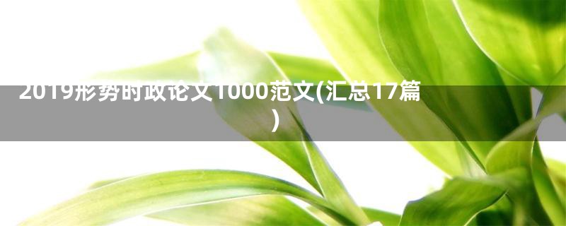 2019形势时政论文1000范文(汇总17篇)
