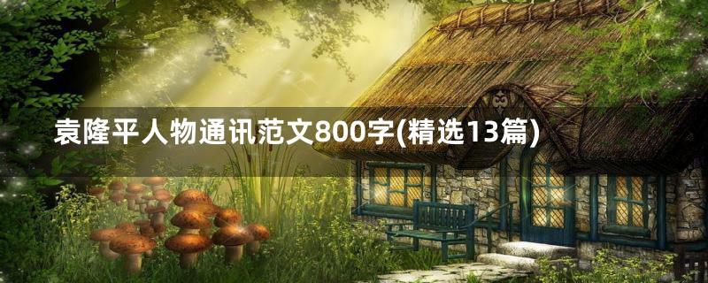 袁隆平人物通讯范文800字(精选13篇)