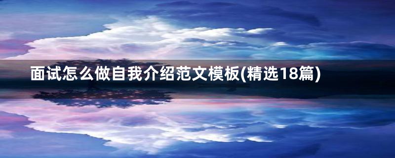 面试怎么做自我介绍范文模板(精选18篇)
