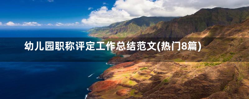 幼儿园职称评定工作总结范文(热门8篇)
