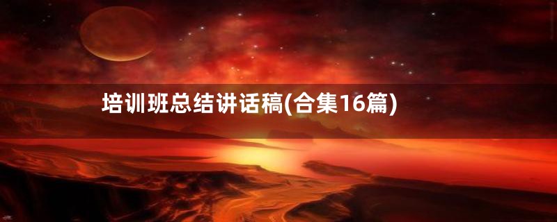 培训班总结讲话稿(合集16篇)