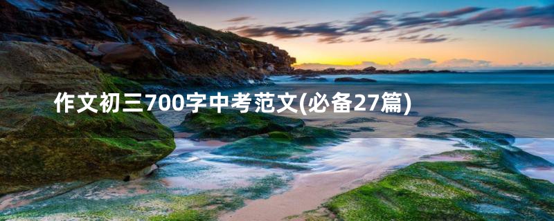作文初三700字中考范文(必备27篇)