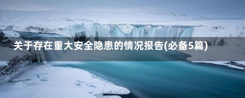关于存在重大安全隐患的情况报告(必备5篇)