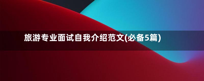 旅游专业面试自我介绍范文(必备5篇)