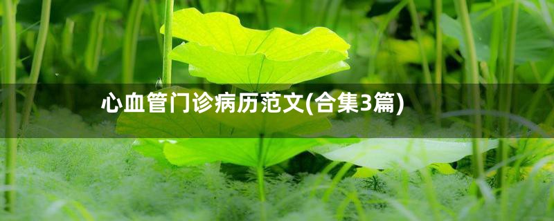 心血管门诊病历范文(合集3篇)