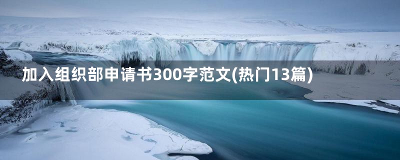 加入组织部申请书300字范文(热门13篇)